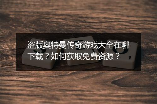 盗版奥特曼传奇游戏大全在哪下载？如何获取免费资源？