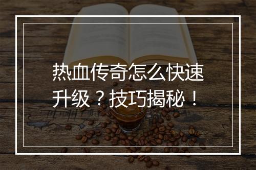 热血传奇怎么快速升级？技巧揭秘！
