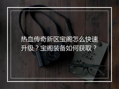 热血传奇新区宝阁怎么快速升级？宝阁装备如何获取？