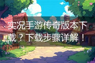 实况手游传奇版本下载？下载步骤详解！