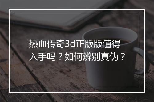 热血传奇3d正版版值得入手吗？如何辨别真伪？