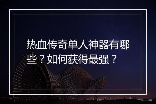 热血传奇单人神器有哪些？如何获得最强？