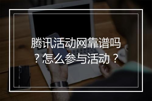 腾讯活动网靠谱吗？怎么参与活动？