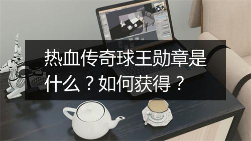 热血传奇球王勋章是什么？如何获得？