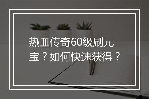 热血传奇60级刷元宝？如何快速获得？