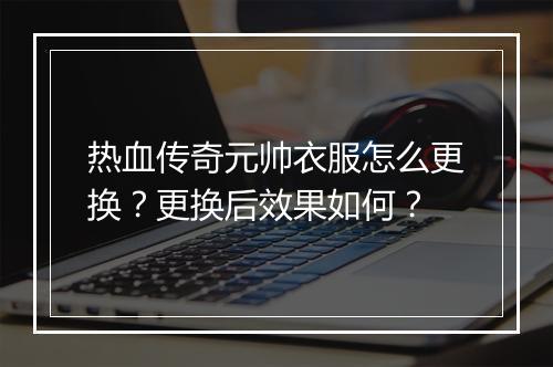 热血传奇元帅衣服怎么更换？更换后效果如何？