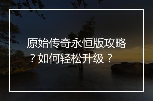 原始传奇永恒版攻略？如何轻松升级？