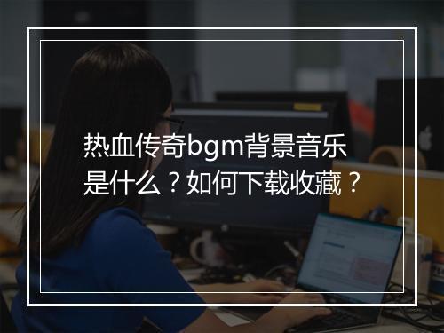 热血传奇bgm背景音乐是什么？如何下载收藏？