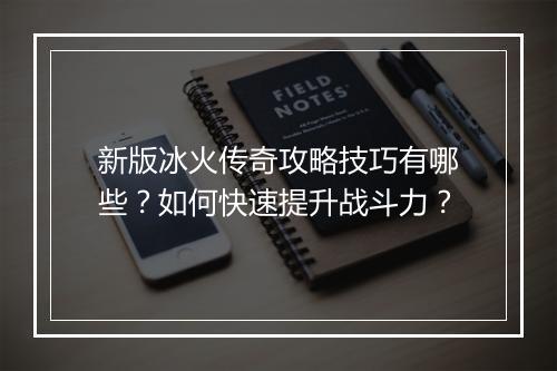 新版冰火传奇攻略技巧有哪些？如何快速提升战斗力？
