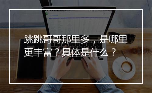 跳跳哥哥那里多，是哪里更丰富？具体是什么？