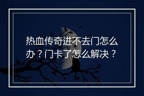 热血传奇进不去门怎么办？门卡了怎么解决？