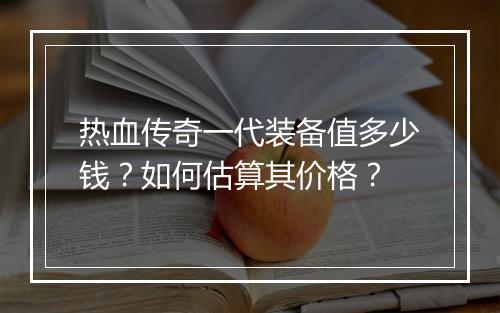 热血传奇一代装备值多少钱？如何估算其价格？