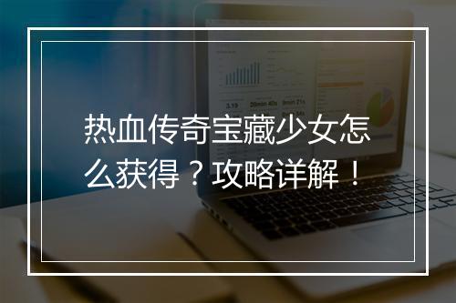 热血传奇宝藏少女怎么获得？攻略详解！