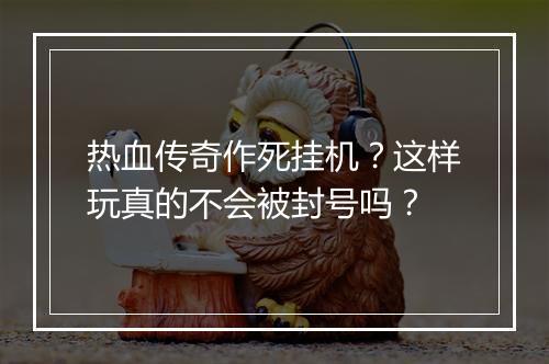 热血传奇作死挂机？这样玩真的不会被封号吗？