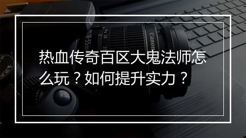 热血传奇百区大鬼法师怎么玩？如何提升实力？