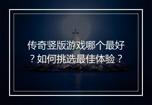 传奇竖版游戏哪个最好？如何挑选最佳体验？