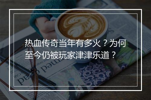 热血传奇当年有多火？为何至今仍被玩家津津乐道？