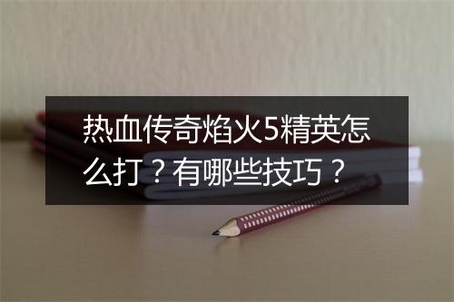 热血传奇焰火5精英怎么打？有哪些技巧？