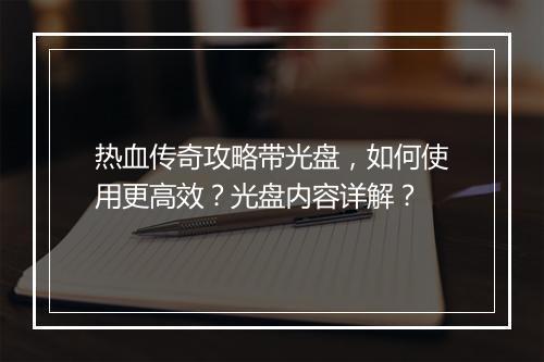 热血传奇攻略带光盘，如何使用更高效？光盘内容详解？