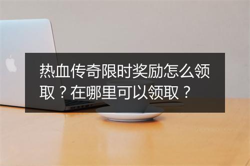 热血传奇限时奖励怎么领取？在哪里可以领取？