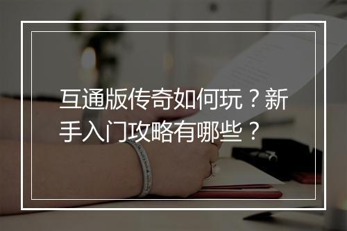 互通版传奇如何玩？新手入门攻略有哪些？