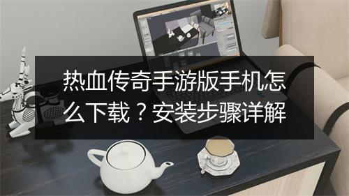 热血传奇手游版手机怎么下载？安装步骤详解