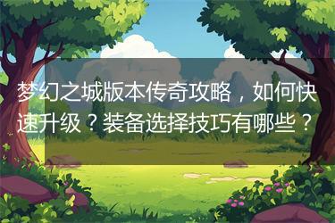梦幻之城版本传奇攻略，如何快速升级？装备选择技巧有哪些？