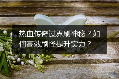 热血传奇过界刷神秘？如何高效刷怪提升实力？