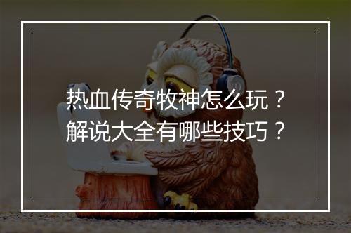 热血传奇牧神怎么玩？解说大全有哪些技巧？