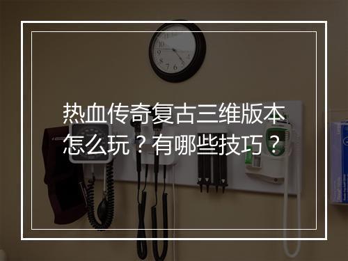 热血传奇复古三维版本怎么玩？有哪些技巧？