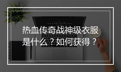 热血传奇战神级衣服是什么？如何获得？