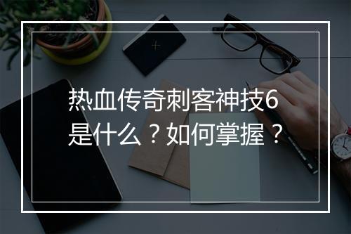 热血传奇刺客神技6是什么？如何掌握？