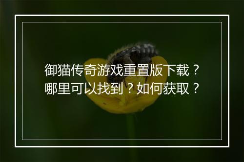 御猫传奇游戏重置版下载?哪里可以找到?如何获取?