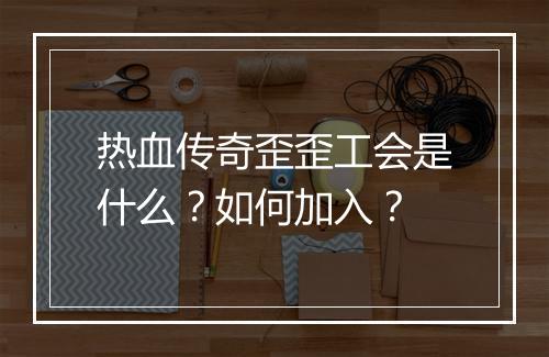 热血传奇歪歪工会是什么？如何加入？