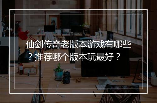 仙剑传奇老版本游戏有哪些？推荐哪个版本玩最好？