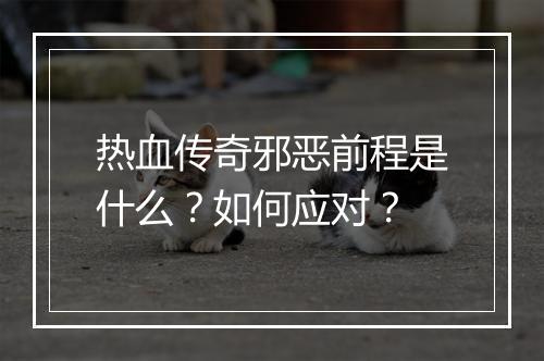 热血传奇邪恶前程是什么？如何应对？