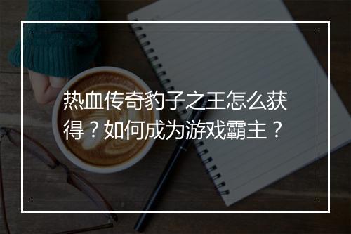 热血传奇豹子之王怎么获得？如何成为游戏霸主？