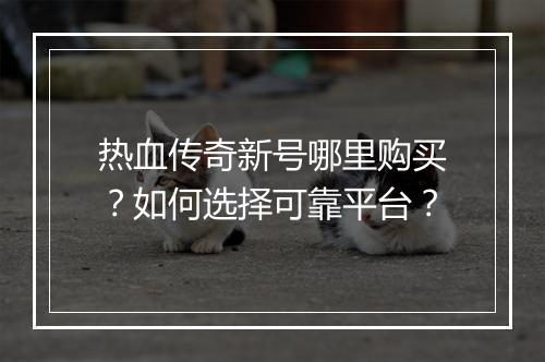 热血传奇新号哪里购买？如何选择可靠平台？