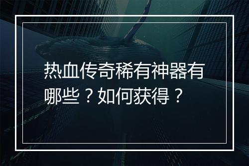 热血传奇稀有神器有哪些？如何获得？