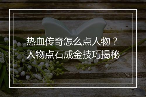 热血传奇怎么点人物？人物点石成金技巧揭秘