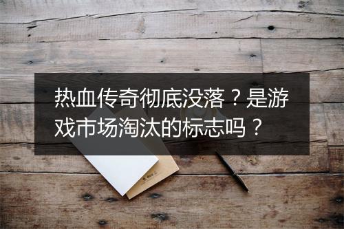 热血传奇彻底没落？是游戏市场淘汰的标志吗？