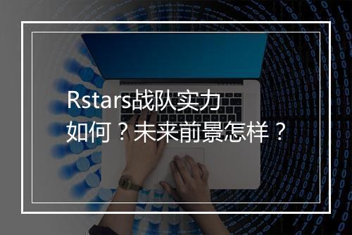 Rstars战队实力如何？未来前景怎样？