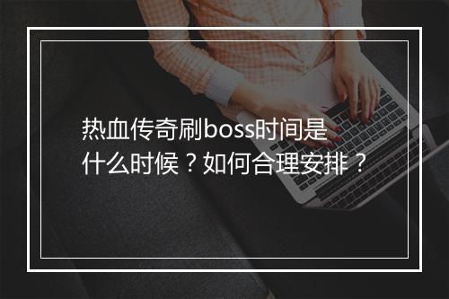 热血传奇刷boss时间是什么时候？如何合理安排？