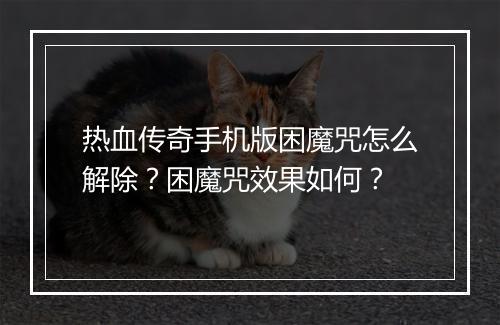 热血传奇手机版困魔咒怎么解除？困魔咒效果如何？