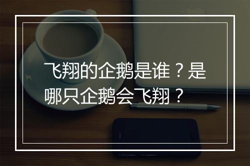 飞翔的企鹅是谁？是哪只企鹅会飞翔？