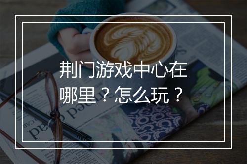 荆门游戏中心在哪里？怎么玩？