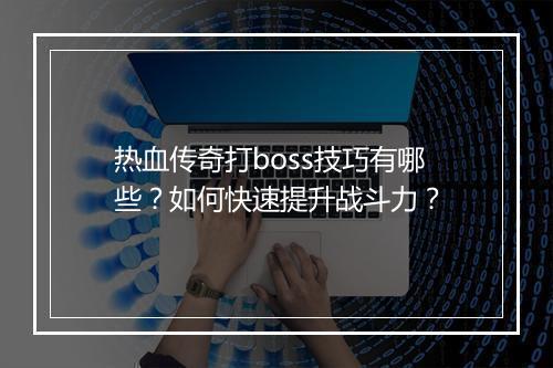 热血传奇打boss技巧有哪些？如何快速提升战斗力？