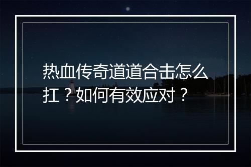 热血传奇道道合击怎么扛？如何有效应对？