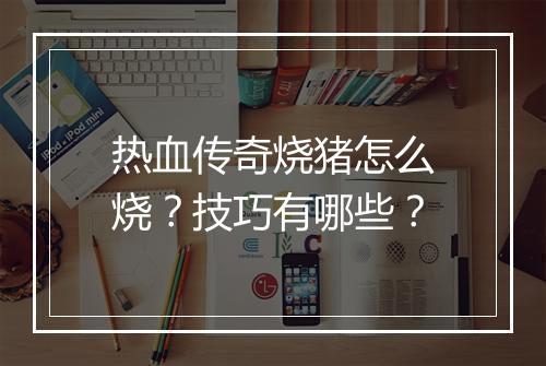 热血传奇烧猪怎么烧？技巧有哪些？