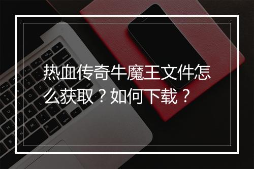 热血传奇牛魔王文件怎么获取？如何下载？